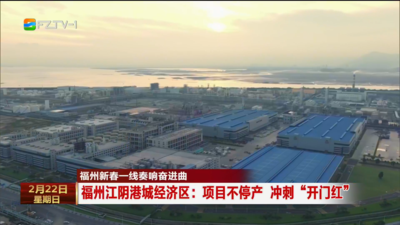 福州新春一线奏响奋进曲 福州江阴港城经济区：项目不停产 冲刺“开门红”