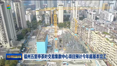 福州五里亭茶叶交易集散中心项目预计今年底基本完工