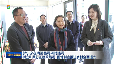 郭宁宁在闽清县调研时强调 树立和践行正确政绩观 因地制宜推进乡村全面振兴