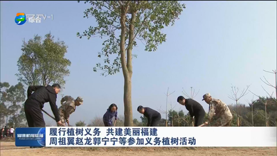 履行植树义务 共建美丽福建 周祖翼赵龙郭宁宁等参加义务植树活动