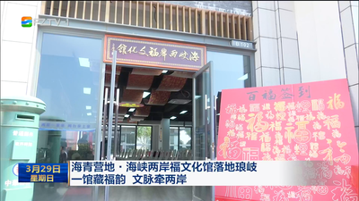 海青营地·海峡两岸福文化馆落地琅岐 一馆藏福韵 文脉牵两岸