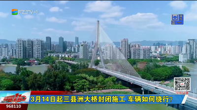 3月14日起三县洲大桥封闭施工 车辆如何绕行？ 