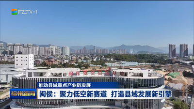 推动县域重点产业链发展 闽侯：聚力低空新赛道 打造县域发展新引擎