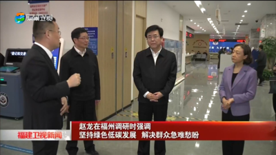 赵龙在福州调研时强调 坚持绿色低碳发展 解决群众急难愁盼