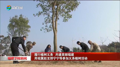 履行植树义务 共建美丽福建  周祖翼赵龙郭宁宁等参加义务植树活动