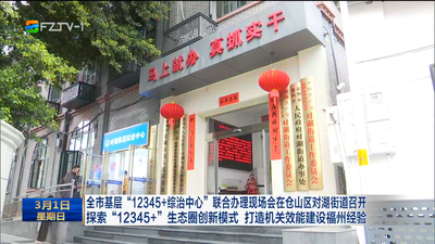 全市基层“12345+综治中心”联合办理现场会在仓山区对湖街道召开 探索“12345+”生态圈创新模式 打造机关效能建设福州经验
