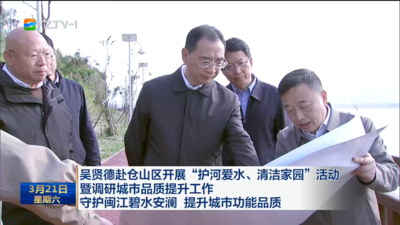 吴贤德赴仓山区开展“护河爱水、清洁家园”活动暨调研城市品质提升工作 守护闽江碧水安澜 提升城市功能品质