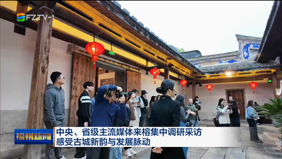中央、省级主流媒体来榕集中调研采访 感受古城新韵与发展脉动