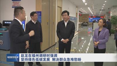 赵龙在福州调研时强调 坚持绿色低碳发展 解决群众急难愁盼