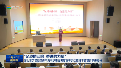 “足迹的回响 奋进的力量” 深入学习贯彻习近平总书记来闽考察重要讲话精神主题宣讲走进福州