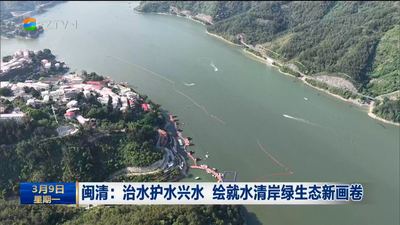 闽清：治水护水兴水 绘就水清岸绿生态新画卷