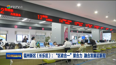 福州新区（长乐区）：“区政合一”聚合力 融合发展启新程