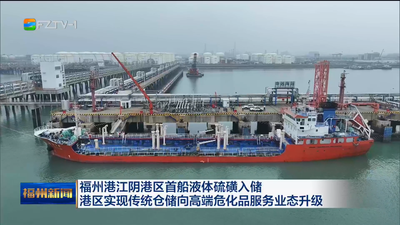 福州港江阴港区首船液体硫磺入储 港区实现传统仓储向高端危化品服务业态升级