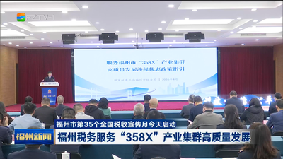 福州市第35个全国税收宣传月今天启动 福州税务服务“358X”产业集群高质量发展