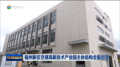 福州新区空港高新技术产业园主体结构全面封顶