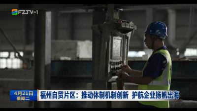 福州自贸片区：推动体制机制创新 护航企业扬帆出海