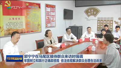 郭宁宁在马尾区接待群众来访时强调 牢固树立和践行正确政绩观 依法依规解决群众合理合法诉求
