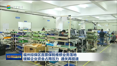 福州综保区首票保税维修业务落地 缓解企业资金占用压力 通关再提速