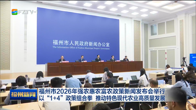 福州市2026年强农惠农富农政策新闻发布会举行 以“1+4”政策组合拳 推动特色现代农业高质量发展