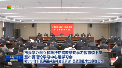 市委举办树立和践行正确政绩观学习教育读书班暨市委理论学习中心组学习会  郭宁宁作开班讲话并主持交流研讨 吴贤德张忠刘卓群出席 牢固树立和践行正确政绩观 努力创造经得起实践、人民、历史检验的实绩