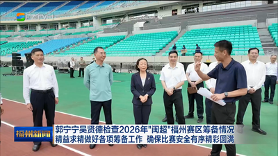 郭宁宁吴贤德检查2026年“闽超”福州赛区筹备情况 精益求精做好各项筹备工作 确保比赛安全有序精彩圆满
