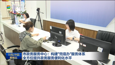 市政务服务中心：构建“兜底办”服务体系 全方位提升政务服务便利化水平