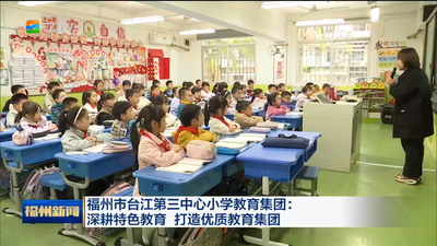 福州市台江第三中心小学教育集团：深耕特色教育 打造优质教育集团