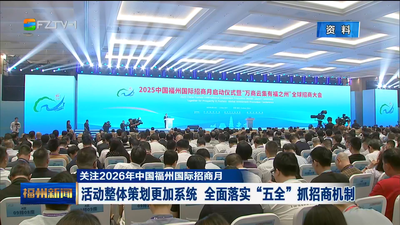 关注2026年中国福州国际招商月 活动整体策划更加系统 全面落实“五全”抓招商机制