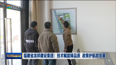 福建省龙祥建设集团：技术赋能铸品质 政策护航助发展