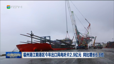 福州港江阴港区今年出口风电叶片2.9亿元 同比增长6.8倍