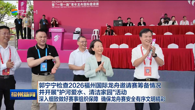 郭宁宁检查2026福州国际龙舟邀请赛筹备情况并开展“护河爱水、清洁家园”活动 深入细致做好赛事组织保障 确保龙舟赛安全有序文明精彩