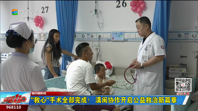 福州暖新闻：“救心”手术全部完成！滇闽协作开启公益救治新篇章