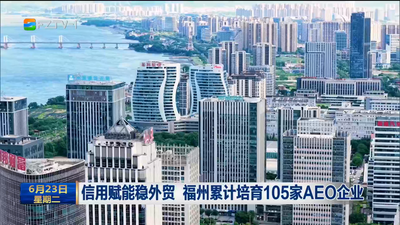 信用赋能稳外贸 福州累计培育105家AEO企业