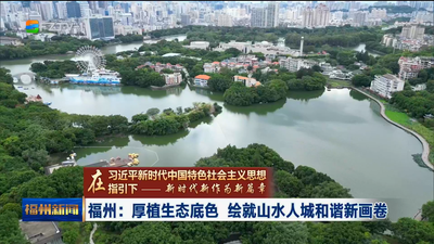 福州：厚植生态底色 绘就山水人城和谐新画卷