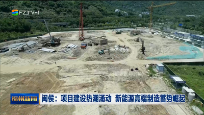 闽侯：项目建设热潮涌动 新能源高端制造蓄势崛起