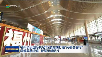 福州长乐国际机场T2航站楼打造“闽都会客厅” 闽都风韵迎客 智慧无感畅行