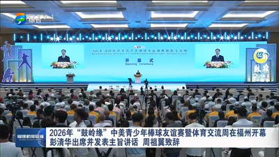 2026年“鼓岭缘”中美青少年棒球友谊赛暨体育交流周在福州开幕 彭清华出席并发表主旨讲话 周祖翼致辞