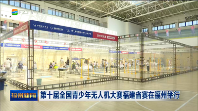 第十届全国青少年无人机大赛福建省赛在福州举行