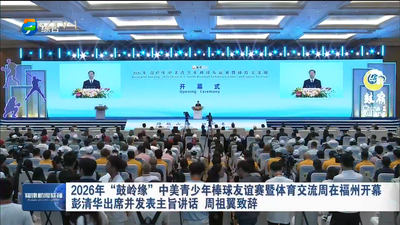 2026年“鼓岭缘”中美青少年棒球友谊赛暨体育交流周在福州开幕 彭清华出席并发表主旨讲话 周祖翼致辞
