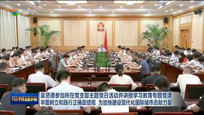 吴贤德参加所在党支部主题党日活动并讲授学习教育专题党课 牢固树立和践行正确政绩观 为加快建设现代化国际城市贡献力量