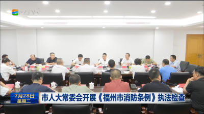 市人大常委会开展《福州市消防条例》执法检查