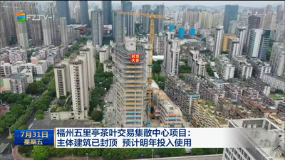 福州五里亭茶叶交易集散中心项目：主体建筑已封顶 预计明年投入使用