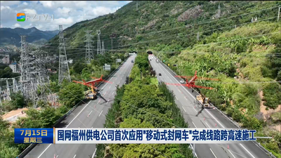 国网福州供电公司首次应用“移动式封网车”完成线路跨高速施工