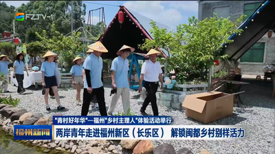 “青村好年华”——福州“乡村主理人”体验活动举行 两岸青年走进福州新区（长乐区） 解锁闽都乡村别样活力