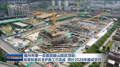 福州市第一总医院鼓山院区项目：桩基和基坑支护施工已完成 预计2028年建成交付