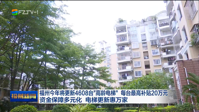 福州今年将更新4608台“高龄电梯” 每台最高补贴20万元 资金保障多元化 电梯更新惠万家