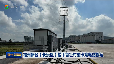 福州新区（长乐区）松下首祉村重卡充电站投运 
