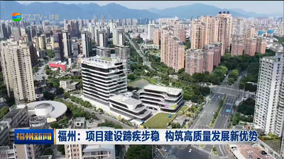 福州：项目建设蹄疾步稳 构筑高质量发展新优势