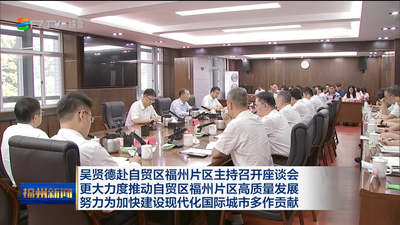 吴贤德赴自贸区福州片区主持召开座谈会 更大力度推动自贸区福州片区高质量发展 努力为加快建设现代化国际城市多作贡献
