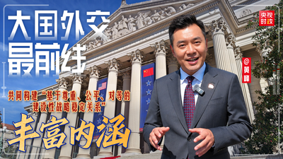 大国外交最前线丨丰富内涵！共同构建“基于尊重、公平、对等的建设性战略稳定关系”